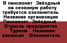 В пансионат “Звёздный“ на сезонную работу требуется озеленитель › Название организации ­ Пансионат “Звёздный“ › Отрасль предприятия ­ Туризм › Название вакансии ­ Озеленитель › Место работы ­ с. Абрау-Дюрсо › Минимальный оклад ­ 15 000 › Возраст от ­ 25 - Краснодарский край, Новороссийск г. Работа » Вакансии   